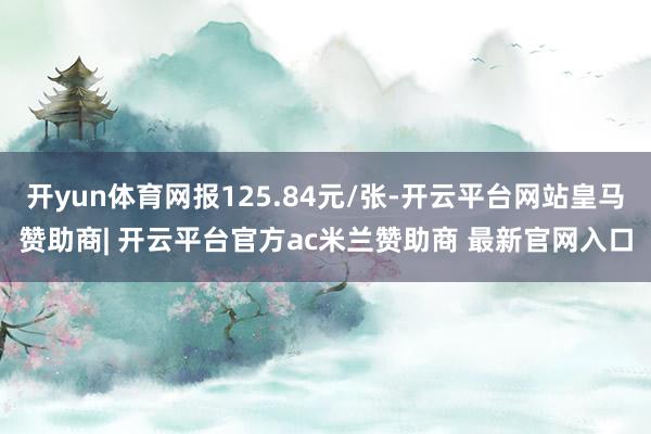 开yun体育网报125.84元/张-开云平台网站皇马赞助商| 开云平台官方ac米兰赞助商 最新官网入口