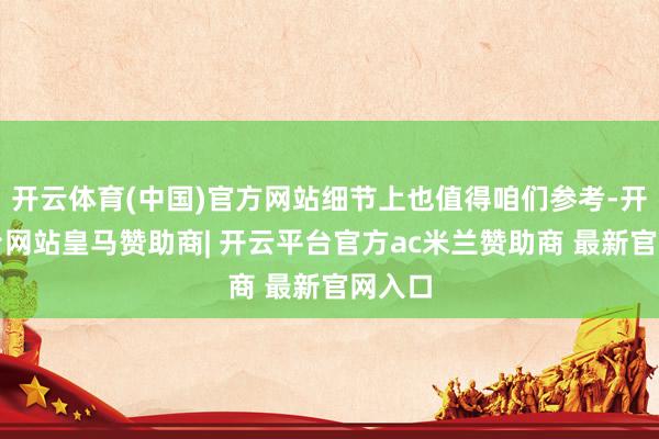 开云体育(中国)官方网站细节上也值得咱们参考-开云平台网站皇马赞助商| 开云平台官方ac米兰赞助商 最新官网入口