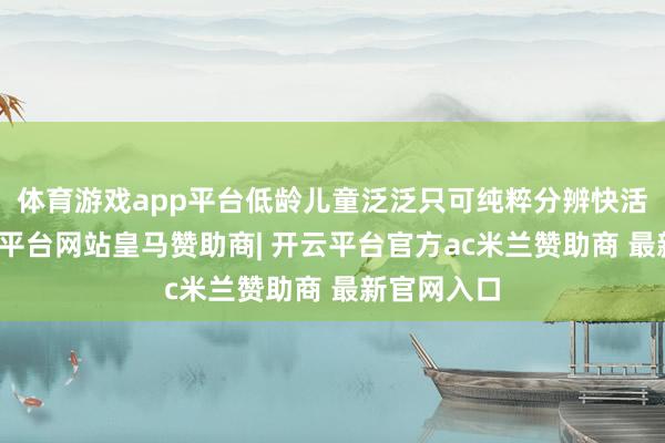 体育游戏app平台低龄儿童泛泛只可纯粹分辨快活与否-开云平台网站皇马赞助商| 开云平台官方ac米兰赞助商 最新官网入口
