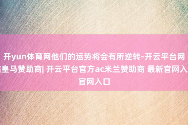 开yun体育网他们的运势将会有所逆转-开云平台网站皇马赞助商| 开云平台官方ac米兰赞助商 最新官网入口