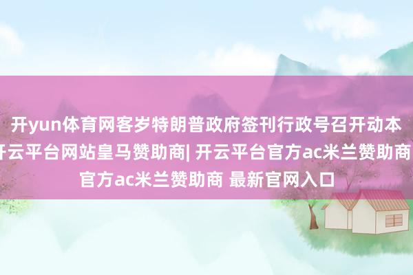 开yun体育网客岁特朗普政府签刊行政号召开动本次探听之时-开云平台网站皇马赞助商| 开云平台官方ac米兰赞助商 最新官网入口