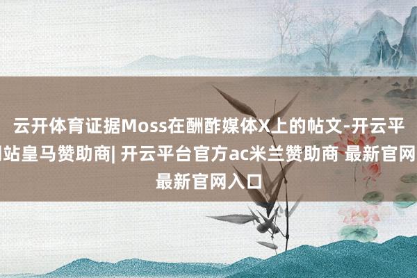 云开体育证据Moss在酬酢媒体X上的帖文-开云平台网站皇马赞助商| 开云平台官方ac米兰赞助商 最新官网入口