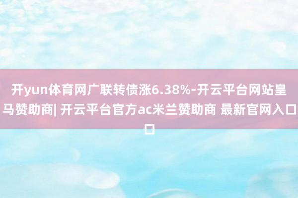 开yun体育网广联转债涨6.38%-开云平台网站皇马赞助商| 开云平台官方ac米兰赞助商 最新官网入口