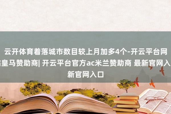 云开体育着落城市数目较上月加多4个-开云平台网站皇马赞助商| 开云平台官方ac米兰赞助商 最新官网入口