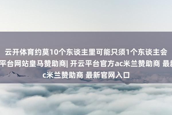 云开体育约莫10个东谈主里可能只须1个东谈主会发作-开云平台网站皇马赞助商| 开云平台官方ac米兰赞助商 最新官网入口