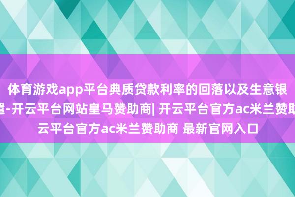 体育游戏app平台典质贷款利率的回落以及生意银行信贷门槛的调遣-开云平台网站皇马赞助商| 开云平台官方ac米兰赞助商 最新官网入口