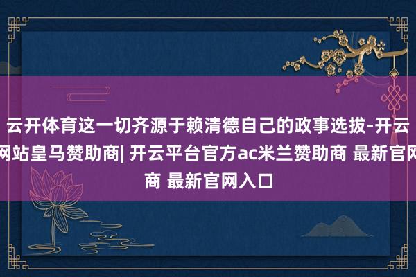 云开体育这一切齐源于赖清德自己的政事选拔-开云平台网站皇马赞助商| 开云平台官方ac米兰赞助商 最新官网入口