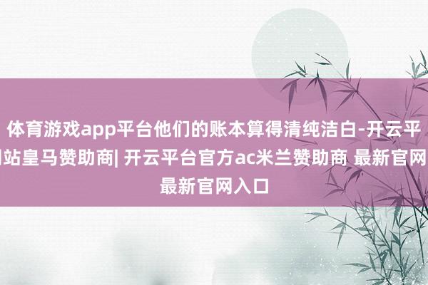 体育游戏app平台他们的账本算得清纯洁白-开云平台网站皇马赞助商| 开云平台官方ac米兰赞助商 最新官网入口