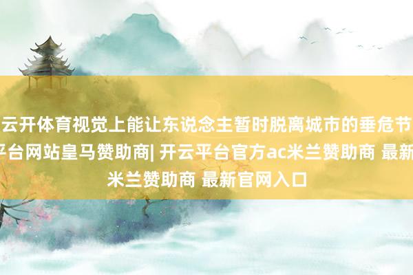 云开体育视觉上能让东说念主暂时脱离城市的垂危节律-开云平台网站皇马赞助商| 开云平台官方ac米兰赞助商 最新官网入口