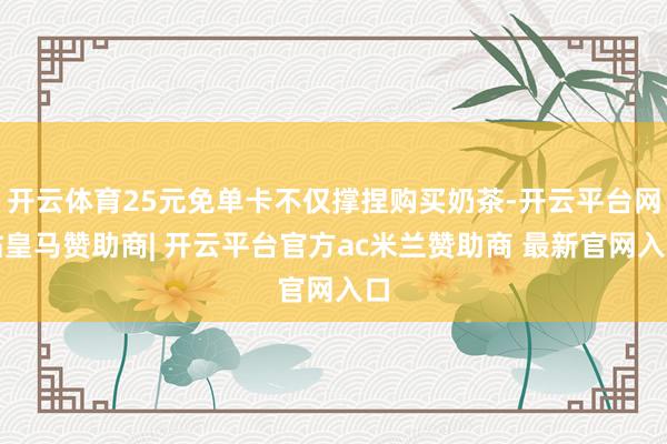 开云体育25元免单卡不仅撑捏购买奶茶-开云平台网站皇马赞助商| 开云平台官方ac米兰赞助商 最新官网入口