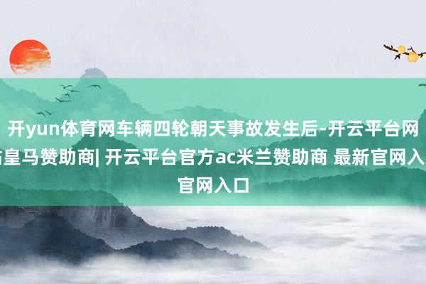 开yun体育网车辆四轮朝天事故发生后-开云平台网站皇马赞助商| 开云平台官方ac米兰赞助商 最新官网入口