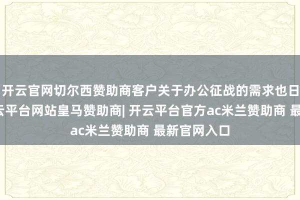 开云官网切尔西赞助商客户关于办公征战的需求也日益多元-开云平台网站皇马赞助商| 开云平台官方ac米兰赞助商 最新官网入口