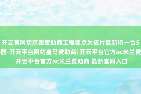 开云官网切尔西赞助商工程要点为该片区新增一台500千伏安配电变压器-开云平台网站皇马赞助商| 开云平台官方ac米兰赞助商 最新官网入口