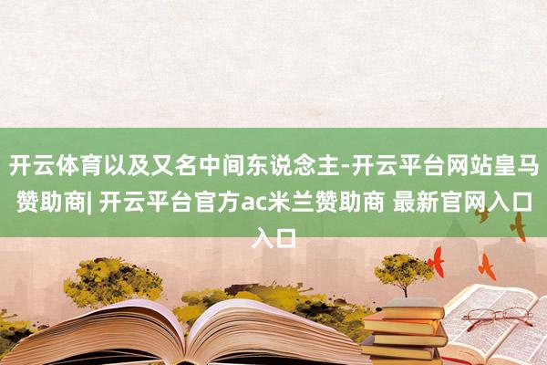 开云体育以及又名中间东说念主-开云平台网站皇马赞助商| 开云平台官方ac米兰赞助商 最新官网入口