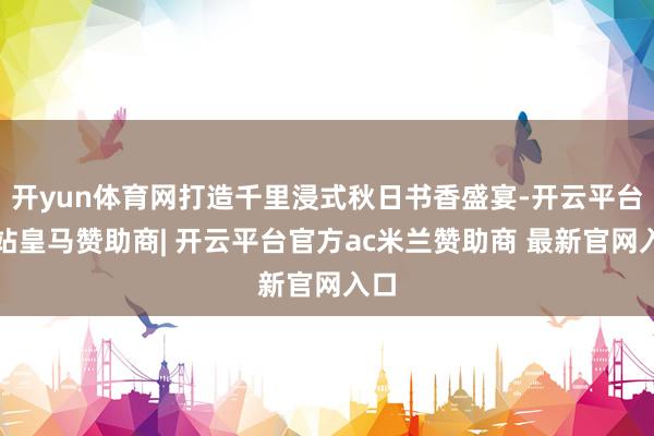 开yun体育网打造千里浸式秋日书香盛宴-开云平台网站皇马赞助商| 开云平台官方ac米兰赞助商 最新官网入口